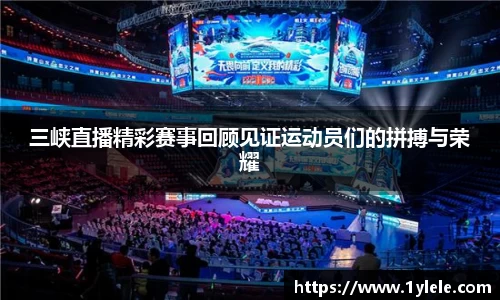 三峡直播精彩赛事回顾见证运动员们的拼搏与荣耀