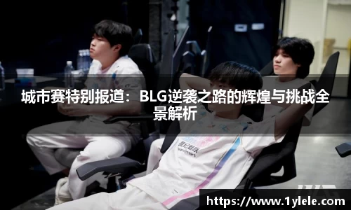 城市赛特别报道：BLG逆袭之路的辉煌与挑战全景解析