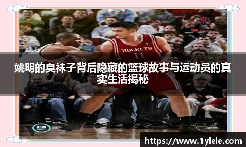姚明的臭袜子背后隐藏的篮球故事与运动员的真实生活揭秘