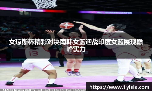 女琼斯杯精彩对决南韩女篮迎战印度女篮展现巅峰实力