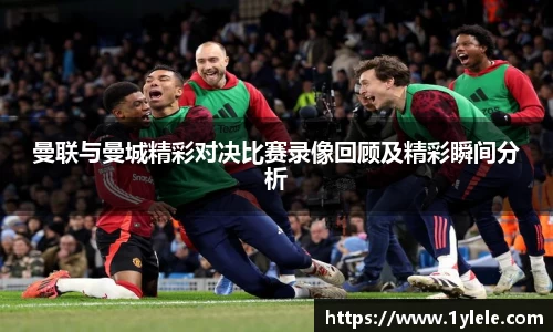 曼联与曼城精彩对决比赛录像回顾及精彩瞬间分析