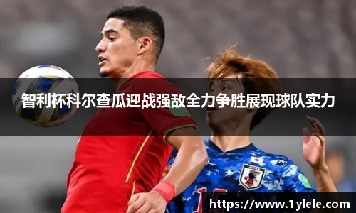 智利杯科尔查瓜迎战强敌全力争胜展现球队实力