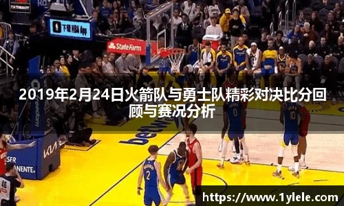 2019年2月24日火箭队与勇士队精彩对决比分回顾与赛况分析