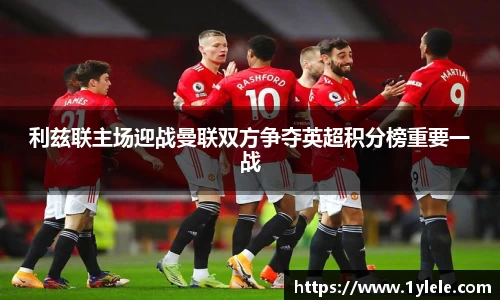 利兹联主场迎战曼联双方争夺英超积分榜重要一战