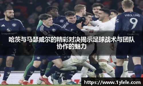 哈茨与马瑟威尔的精彩对决揭示足球战术与团队协作的魅力