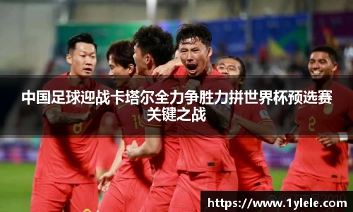 中国足球迎战卡塔尔全力争胜力拼世界杯预选赛关键之战